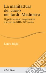 La manifattura del cuoio nel tardo Medioevo. Oggetti, tecniche, corporazioni e lavoro fra XIII e XV secolo libro