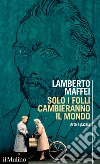 Solo i folli cambieranno il mondo. Arte e pazzia libro di Maffei Lamberto