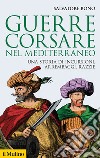 Guerre corsare nel Mediterraneo. Una storia di incursioni, arrembaggi, razzie libro