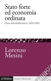 Stato forte ed economia ordinata. Storia dell'ordoliberalismo (1929-1950)
