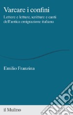 Varcare i confini. Lettere e letture, scritture e canti dell'antica emigrazione italiana libro