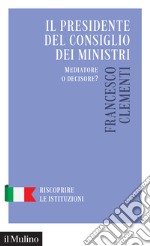 Il Presidente del Consiglio dei Ministri. Mediatore o decisore? libro