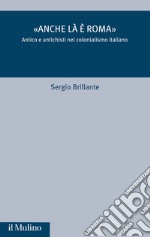 «Anche là è Roma». Antico e antichisti nel colonialismo italiano libro