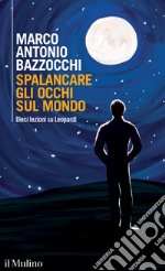 Spalancare gli occhi sul mondo. Dieci lezioni su Leopardi libro