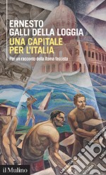 Una capitale per l'Italia. Per un racconto della Roma fascista libro