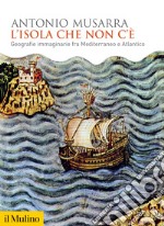 L'isola che non c'è. Geografie immaginarie fra Mediterraneo e Atlantico libro