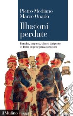 Illusioni perdute. Banche, imprese, classe dirigente in Italia dopo le privatizzazioni libro