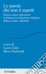 Le parole che non ti aspetti. Il lento svanire della mente: le demenze fra dimensione biologica, clinica, sociale e spirituale