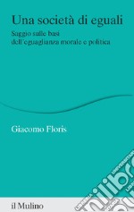 Una società di eguali. Saggio sulle basi dell'eguaglianza morale e politica libro