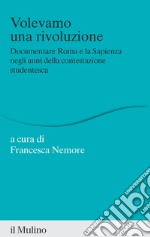 Volevamo una rivoluzione. Documentare Roma e la Sapienza negli anni della contestazione studentesca libro