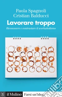 Lavorare troppo. Riconoscere e contrastare il workaholismo