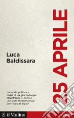 25 aprile. La storia politica e civile di un giorno lungo ottant'anni. È ancora una data fondamentale per l'Italia di oggi? libro