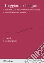 Il soggiorno obbligato. La disabilità fra dispositivi di incapacitazione e strategie di emancipazione libro