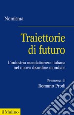 Traiettorie di futuro. L'industria manifatturiera italiana nel nuovo disordine mondiale libro