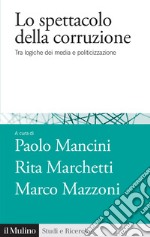 Lo spettacolo della corruzione. Tra logiche dei media e politicizzazione libro