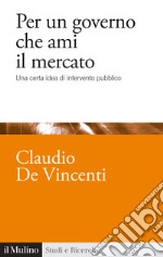 Per un governo che ami il mercato. Una certa idea di intervento pubblico libro