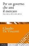 Per un governo che ami il mercato. Una certa idea di intervento pubblico libro di De Vincenti Claudio