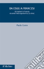 Da esuli a francesi. Gli italiani in Francia durante l'età napoleonica (e oltre) libro