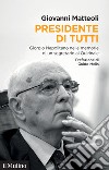 Presidente di tutti. Giorgio Napolitano nelle memorie di un segretario al Quirinale libro