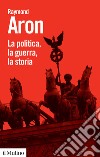 La politica, la guerra, la storia libro di Aron Raymond Panebianco A. (cur.)