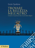 Trovare la bellezza nell'altro. Cristiani e musulmani oltre i recinti delle religioni libro