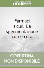 Farmaci sicuri. La sperimentazione come cura libro