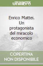 Enrico Mattei. Un protagonista del miracolo economico libro