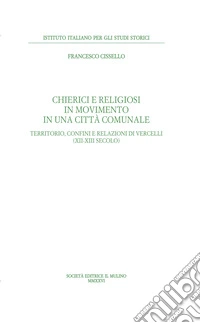 Chierici e religiosi in movimento in una città comunale. Territorio, confini e relazioni di Vercelli (XII-XIII secolo) libro