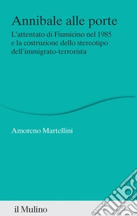 Annibale alle porte. L'attentato di Fiumicino nel 1985 e la costruzione dello stereotipo dell'immigrato-terrorista libro