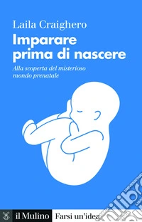 Imparare prima di nascere. Alla scoperta del misterioso mondo prenatale libro