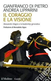 Il coraggio e la visione. Alessandro Magno e la leadership generativa libro