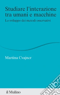 Studiare l'interazione tra umani e macchine. Lo sviluppo dei metodi osservativi libro