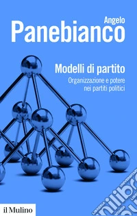 Modelli di partito. Organizzazione e potere nei partiti politici. Nuova ediz. libro