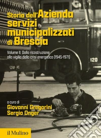 Storia dell'Azienda servizi municipalizzati di Brescia. Vol. 2: Dalla ricostruzione alla vigilia della crisi energetica (1945-1971) libro