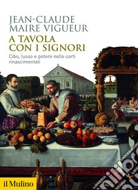 A tavola con i signori. Cibo, lusso e potere nelle corti rinascimentali libro