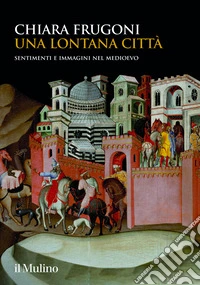 Una lontana città. Sentimenti e immagini nel Medioevo libro