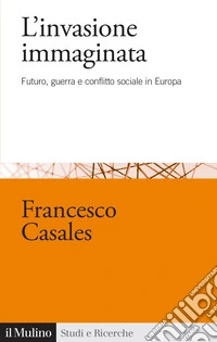 L'invasione immaginata. Futuro, guerra e conflitto sociale in Europa (1871-1914) libro