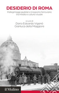 Desiderio di Roma. Pellegrinaggi giubilari e trasporto ferroviario tra media e cultura visuale libro