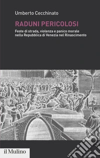 Raduni pericolosi. Feste di strada, violenza e panico morale nella Repubblica di Venezia nel Rinascimento libro