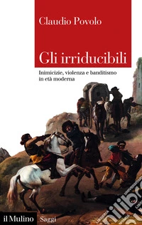 Gli irriducibili. Inimicizie, violenza e banditismo in età moderna libro