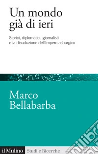 Un mondo già di ieri. Storici, diplomatici, giornalisti e la dissoluzione dell'impero asburgico libro