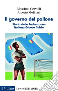 Il governo del pallone. Storia della Federazione Italiana Giuoco Calcio libro