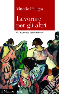 Lavorare per gli altri. Un'economia del significato libro