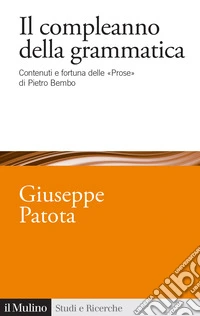 Il compleanno della grammatica. Contenuti e fortuna delle «Prose» di Pietro Bembo libro