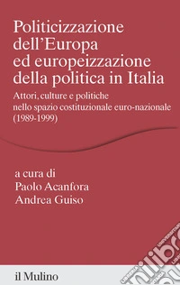 Politicizzazione dell'Europa ed europeizzazione della politica in Italia. Attori, culture e politiche nello spazio pubblico euro-nazionale (1989-1999) libro