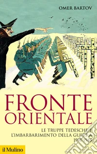 Fronte orientale. Le truppe tedesche e l'imbarbarimento della guerra 1941-1945