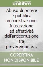 Abuso di potere e pubblica amministrazione. Integrazione ed effettività dell'anticorruzione tra prevenzione e repressione libro