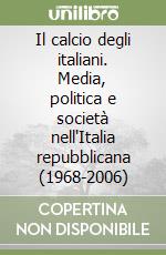 Il calcio degli italiani. Media, politica e società nell'Italia repubblicana (1968-2006) libro