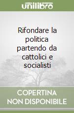 Rifondare la politica partendo da cattolici e socialisti libro