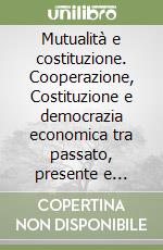 Mutualità e costituzione. Cooperazione, Costituzione e democrazia economica tra passato, presente e futuro libro